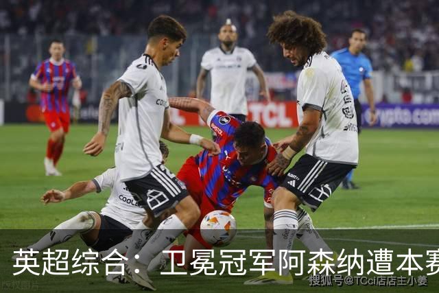英超综合：卫冕冠军阿森纳遭本赛季联赛首败